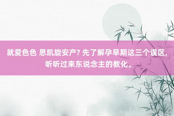 就爱色色 思凯旋安产? 先了解孕早期这三个误区， 听听过来东说念主的教化。