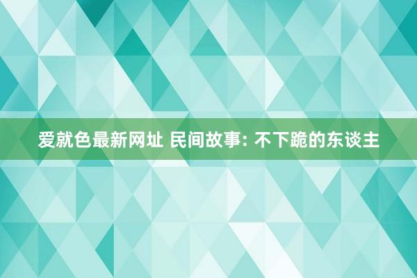 爱就色最新网址 民间故事: 不下跪的东谈主