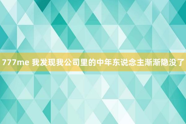 777me 我发现我公司里的中年东说念主渐渐隐没了