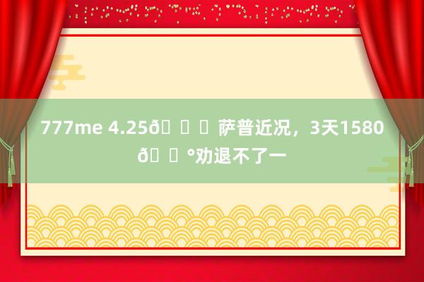 777me 4.25📍萨普近况，3天1580💰劝退不了一