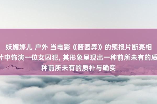 妖媚婷儿 户外 当电影《酱园弄》的预报片断亮相时， 她在片中饰演一位女囚犯， 其形象呈现出一种前所未有的质朴与确实