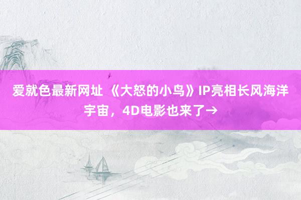 爱就色最新网址 《大怒的小鸟》IP亮相长风海洋宇宙，4D电影也来了→