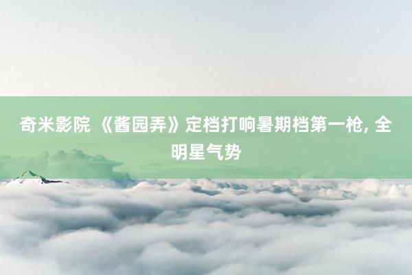 奇米影院 《酱园弄》定档打响暑期档第一枪， 全明星气势