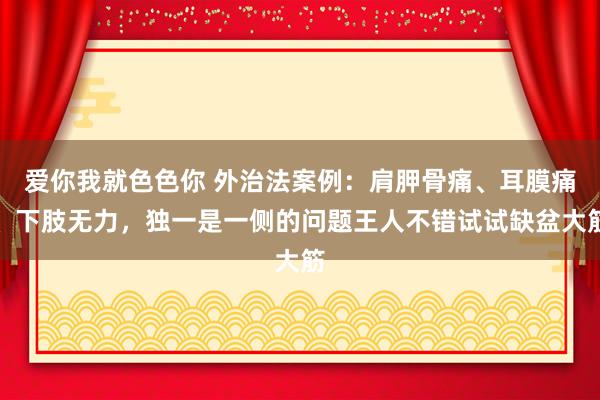 爱你我就色色你 外治法案例:肩胛骨痛、耳膜痛、下肢无力,独一是一侧的问题王人不错试试缺盆大筋