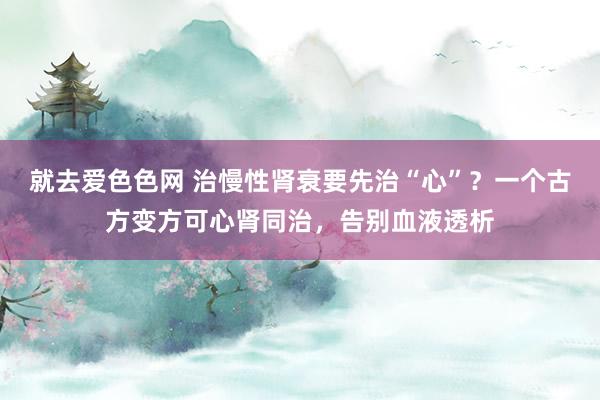 就去爱色色网 治慢性肾衰要先治“心”？一个古方变方可心肾同治，告别血液透析