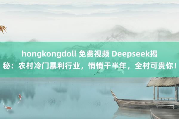 hongkongdoll 免费视频 Deepseek揭秘：农村冷门暴利行业，悄悄干半年，全村可贵你！