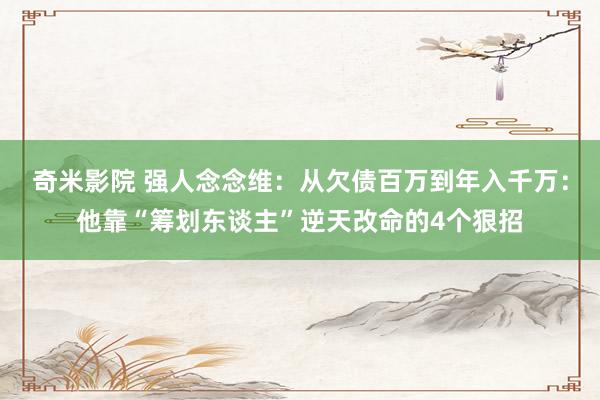 奇米影院 强人念念维：从欠债百万到年入千万：他靠“筹划东谈主”逆天改命的4个狠招