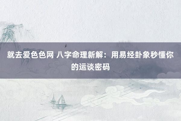就去爱色色网 八字命理新解：用易经卦象秒懂你的运谈密码