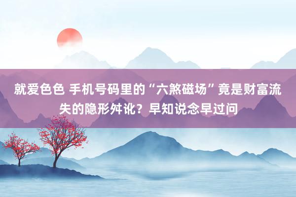 就爱色色 手机号码里的“六煞磁场”竟是财富流失的隐形舛讹？早知说念早过问