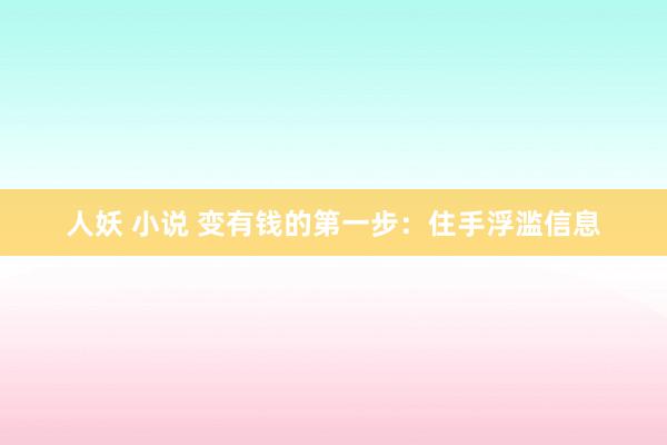 人妖 小说 变有钱的第一步：住手浮滥信息